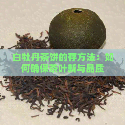 白牡丹茶饼的存方法：如何确保茶叶新与品质