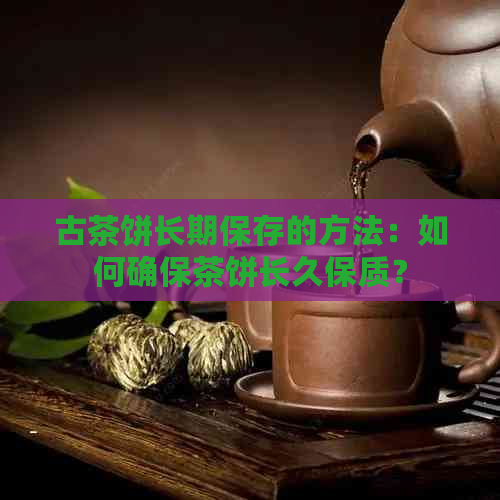 古茶饼长期保存的方法：如何确保茶饼长久保质？