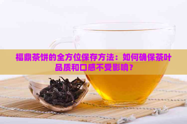 福鼎茶饼的全方位保存方法：如何确保茶叶品质和口感不受影响？