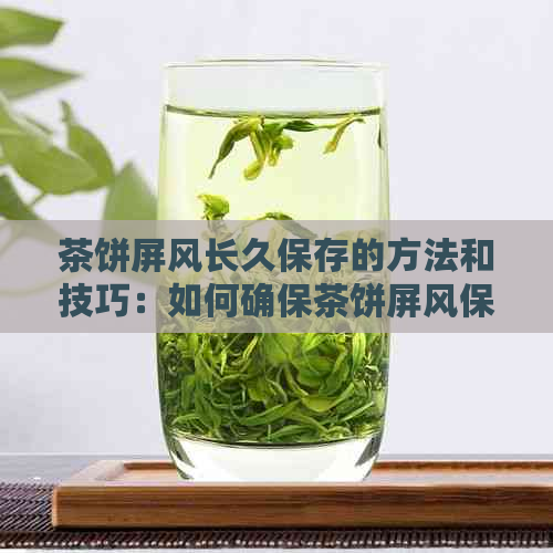 茶饼屏风长久保存的方法和技巧：如何确保茶饼屏风保持品质和美观？