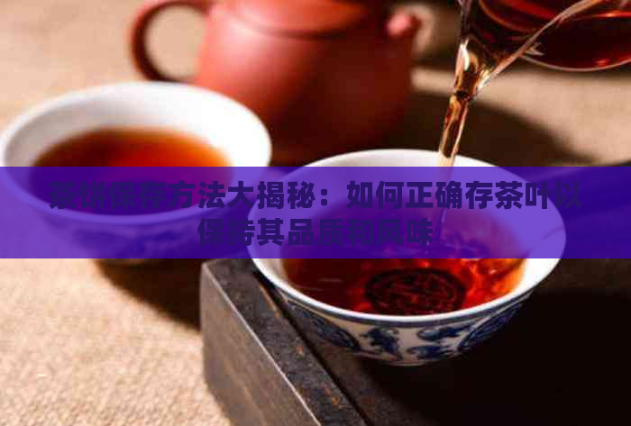 茶饼保存方法大揭秘：如何正确存茶叶以保持其品质和风味