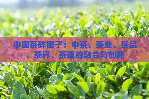 中国茶碎银子：中茶、茶业、茶品、茶界、茶道的融合与创新