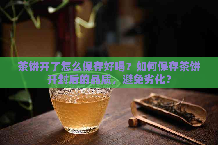 茶饼开了怎么保存好喝？如何保存茶饼开封后的品质，避免劣化？