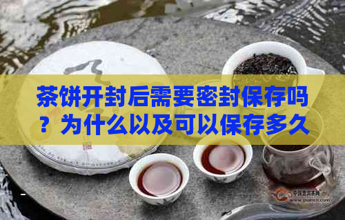 茶饼开封后需要密封保存吗？为什么以及可以保存多久？