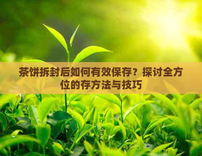 茶饼拆封后如何有效保存？探讨全方位的存方法与技巧