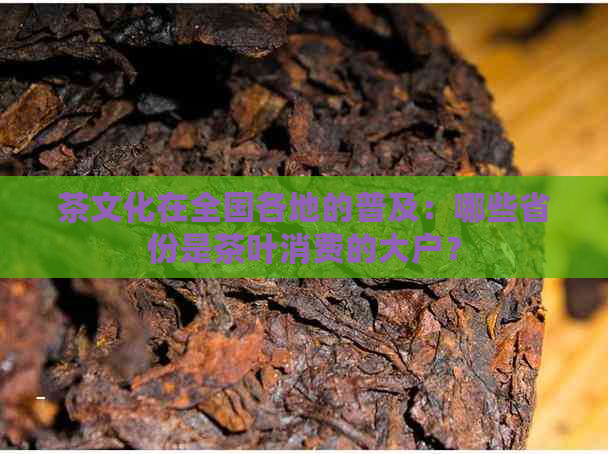 茶文化在全国各地的普及：哪些省份是茶叶消费的大户？