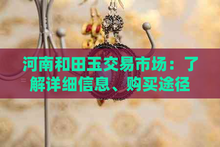 河南和田玉交易市场：了解详细信息、购买途径以及鉴别技巧的全方位指南