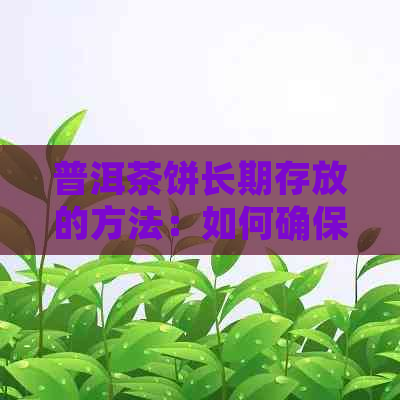 普洱茶饼长期存放的方法：如何确保白茶茶饼保存效果？