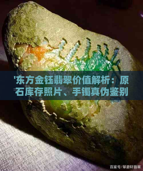 '东方金钰翡翠价值解析：原石库存照片、手镯真伪鉴别，更高价是多少？'