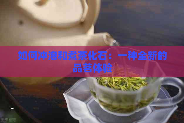 如何冲泡和煮茶化石：一种全新的品茗体验