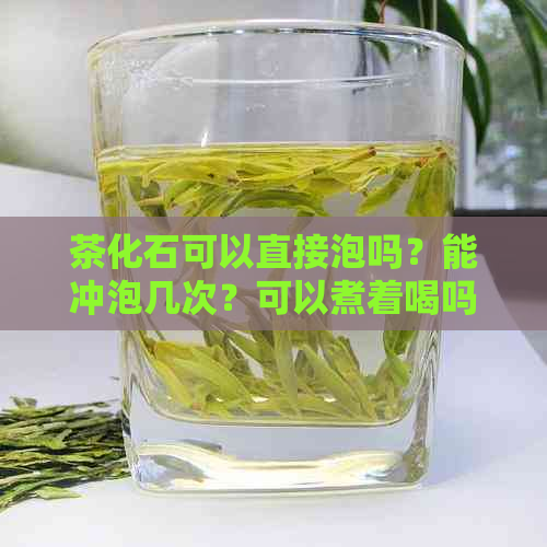 茶化石可以直接泡吗？能冲泡几次？可以煮着喝吗？