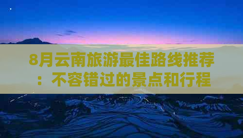 8月云南旅游更佳路线推荐：不容错过的景点和行程