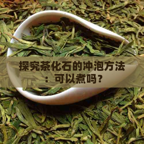 探究茶化石的冲泡方法：可以煮吗？