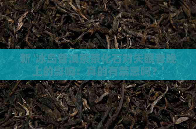 新 '冰岛普洱茶茶化石对失眠者晚上的影响：真的有禁忌吗？'