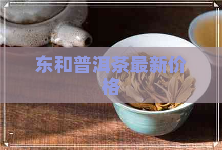 东和普洱茶最新价格