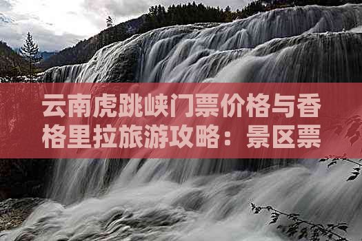 云南虎跳峡门票价格与香格里拉旅游攻略：景区票价、团购优惠全解析