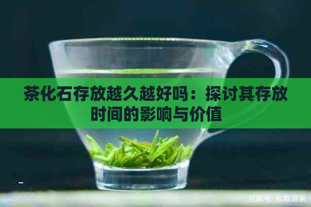 茶化石存放越久越好吗：探讨其存放时间的影响与价值