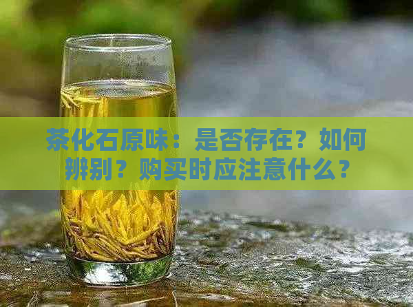 茶化石原味：是否存在？如何辨别？购买时应注意什么？