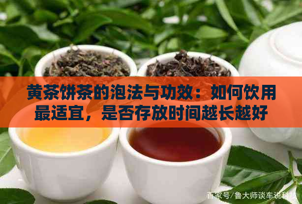 黄茶饼茶的泡法与功效：如何饮用最适宜，是否存放时间越长越好