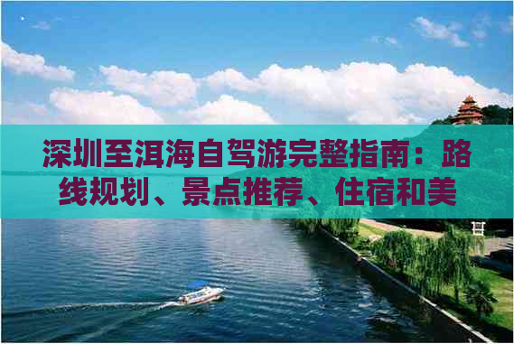 深圳至洱海自驾游完整指南：路线规划、景点推荐、住宿和美食一应俱全