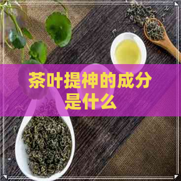 茶叶提神的成分是什么