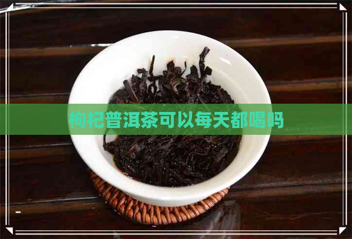 枸杞普洱茶可以每天都喝吗