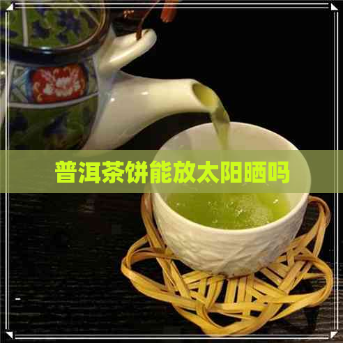 普洱茶饼能放太阳晒吗