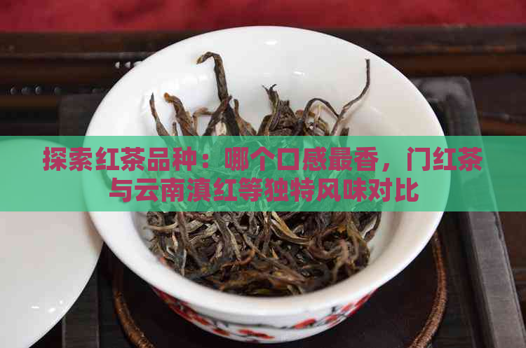 探索红茶品种：哪个口感最香，门红茶与云南滇红等独特风味对比