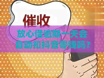 放心借逾期一天会自动扣抖音零钱吗？安全吗？真的吗？