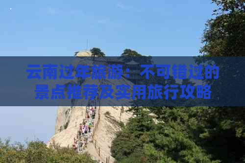 云南过年旅游：不可错过的景点推荐及实用旅行攻略