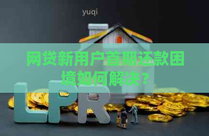 网贷新用户首期还款困境如何解决？