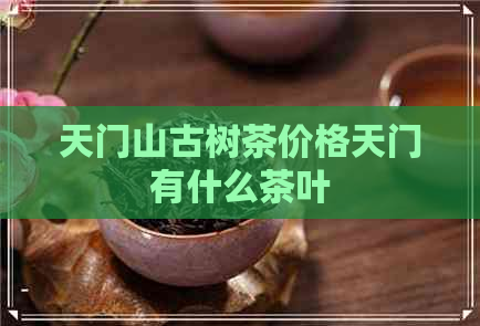 天门山古树茶价格天门有什么茶叶