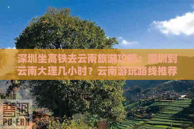 深圳坐高铁去云南旅游攻略：深圳到云南大理几小时？云南游玩路线推荐！