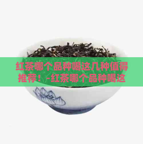 红茶哪个品种喝这几种值得推荐！-红茶哪个品种喝这几种值得推荐一下