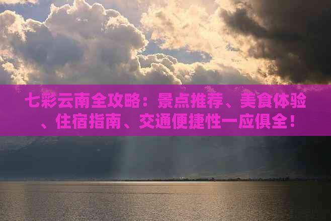 七彩云南全攻略：景点推荐、美食体验、住宿指南、交通便捷性一应俱全！