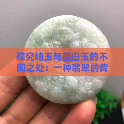 探究岫玉与蓝田玉的不同之处：一种翡翠的传承，另一种独特的田玉魅力