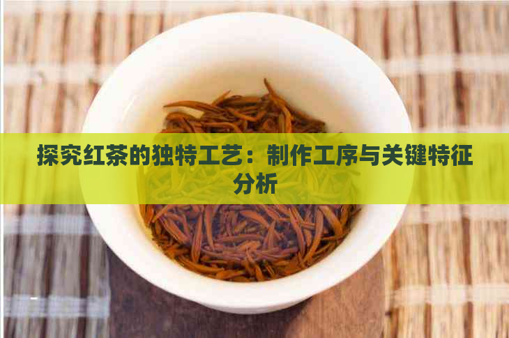 探究红茶的独特工艺：制作工序与关键特征分析