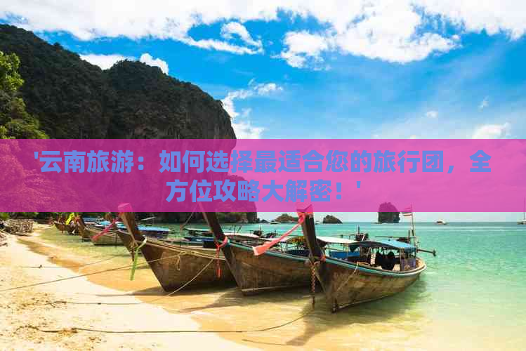 '云南旅游：如何选择最适合您的旅行团，全方位攻略大解密！'