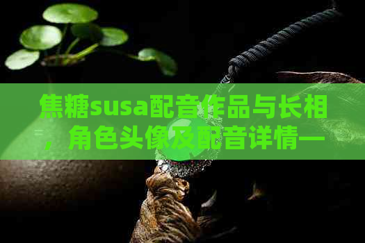 焦糖susa配音作品与长相，角色头像及配音详情——探索焦糖susa的魅力