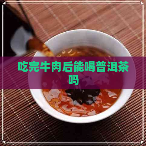 吃完牛肉后能喝普洱茶吗