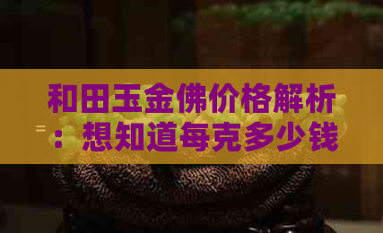 和田玉金佛价格解析：想知道每克多少钱？请看这里全面解答！