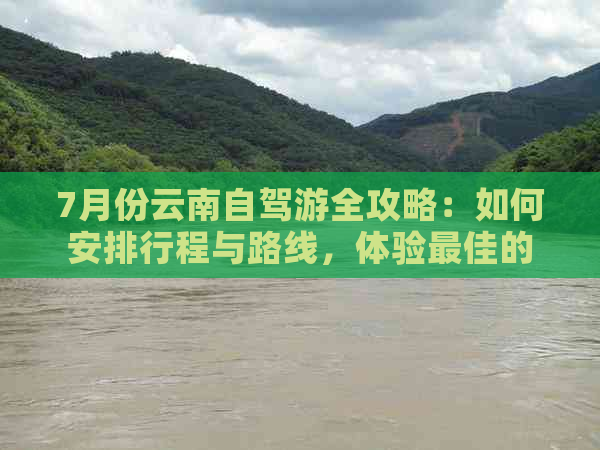 7月份云南自驾游全攻略：如何安排行程与路线，体验更佳的云南风情