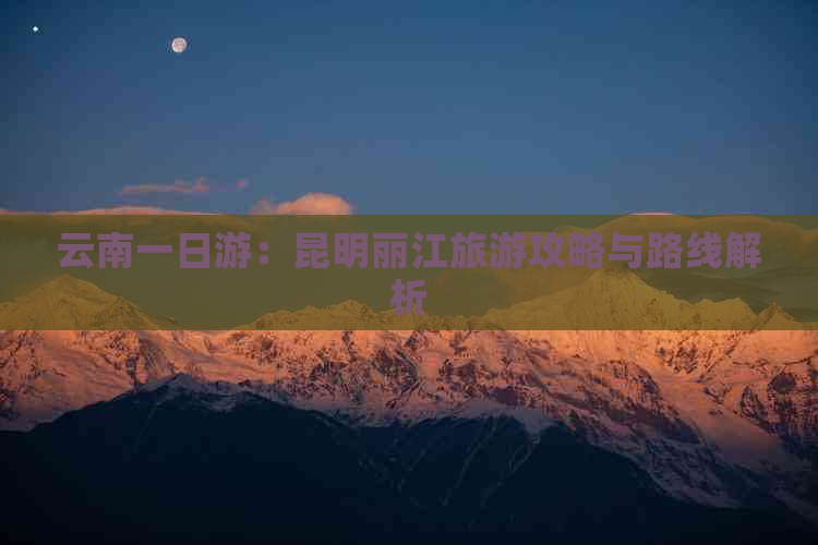 云南一日游：昆明丽江旅游攻略与路线解析