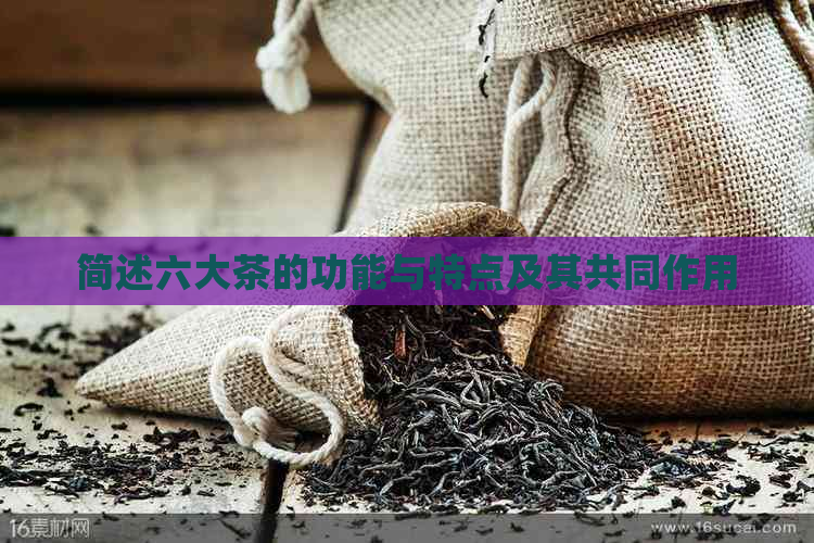 简述六大茶的功能与特点及其共同作用