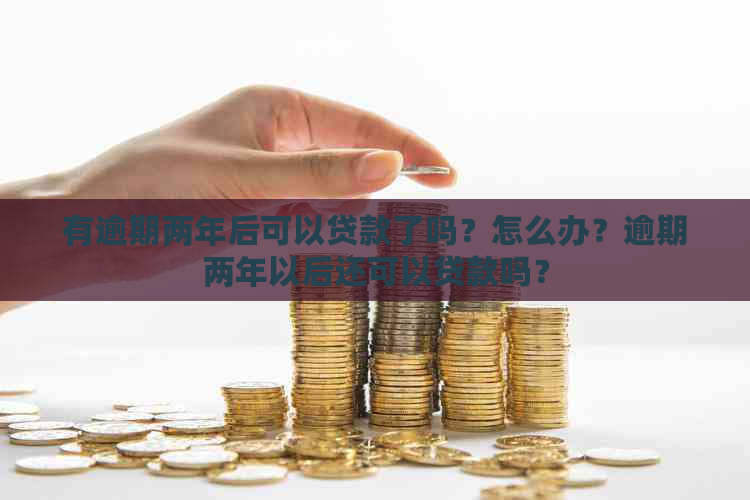 有逾期两年后可以贷款了吗？怎么办？逾期两年以后还可以贷款吗？