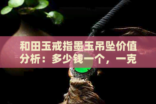 和田玉戒指墨玉吊坠价值分析：多少钱一个，一克，一条？