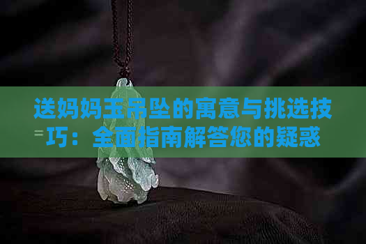 送妈妈玉吊坠的寓意与挑选技巧：全面指南解答您的疑惑