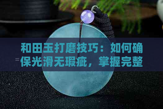 和田玉打磨技巧：如何确保光滑无瑕疵，掌握完整步骤及注意事项