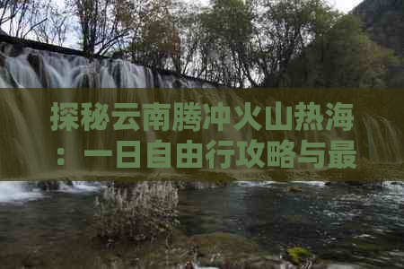 探秘云南腾冲火山热海：一日自由行攻略与更佳路线