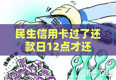 民生信用卡过了还款日12点才还